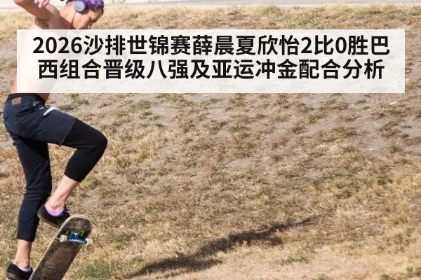 2026沙排世锦赛薛晨夏欣怡2比0胜巴西组合晋级八强及亚运冲金配合分析