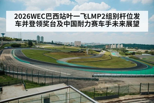 2026WEC巴西站叶一飞LMP2组别杆位发车并登领奖台及中国耐力赛车手未来展望