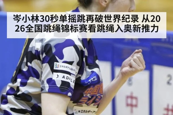 岑小林30秒单摇跳再破世界纪录 从2026全国跳绳锦标赛看跳绳入奥新推力
