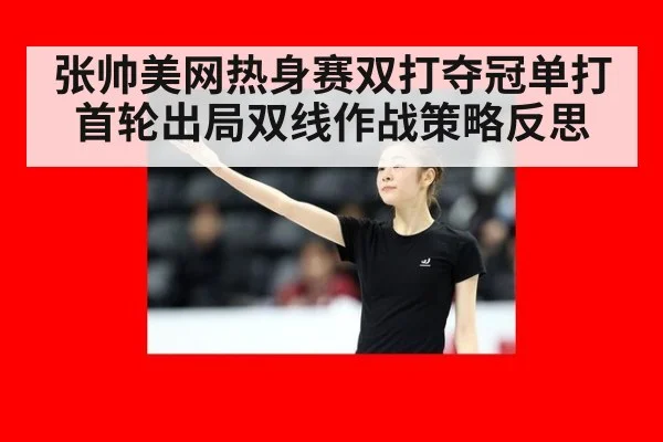 张帅美网热身赛双打夺冠单打首轮出局双线作战策略反思
