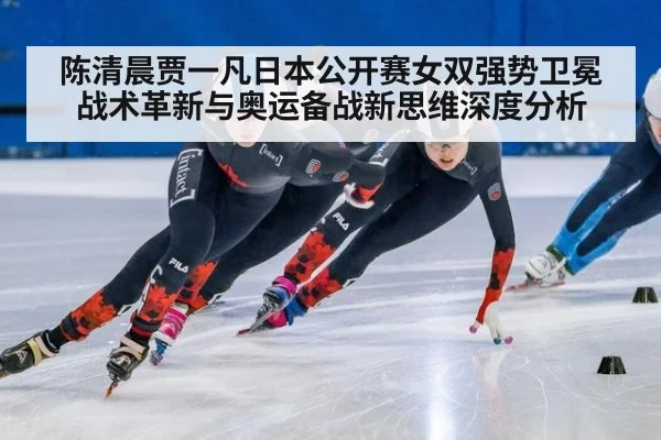 陈清晨贾一凡日本公开赛女双强势卫冕 战术革新与奥运备战新思维深度分析