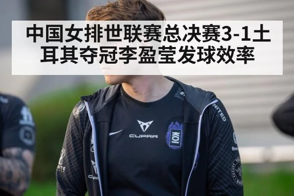 中国女排世联赛总决赛3-1土耳其夺冠李盈莹发球效率