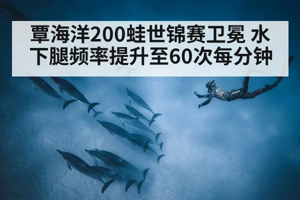 覃海洋200蛙世锦赛卫冕 水下腿频率提升至60次每分钟