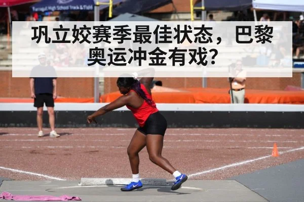 巩立姣赛季最佳状态,巴黎奥运冲金有戏?