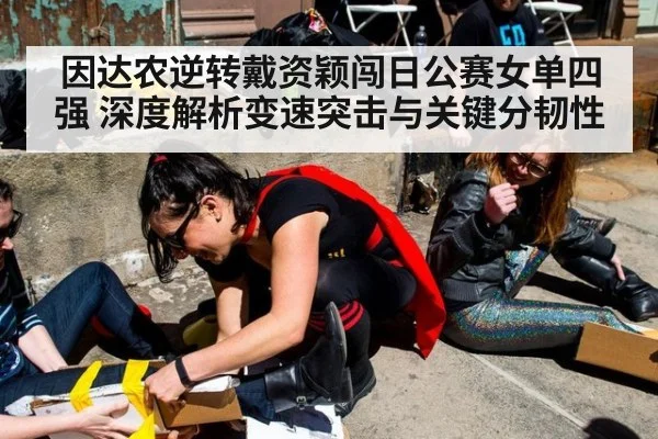 因达农逆转戴资颖闯日公赛女单四强 深度解析变速突击与关键分韧性