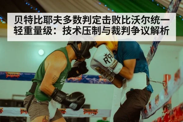 贝特比耶夫多数判定击败比沃尔统一轻重量级：技术压制与裁判争议解析
